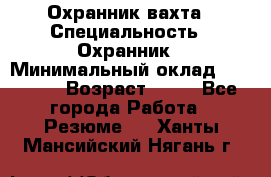 Охранник вахта › Специальность ­ Охранник › Минимальный оклад ­ 55 000 › Возраст ­ 43 - Все города Работа » Резюме   . Ханты-Мансийский,Нягань г.